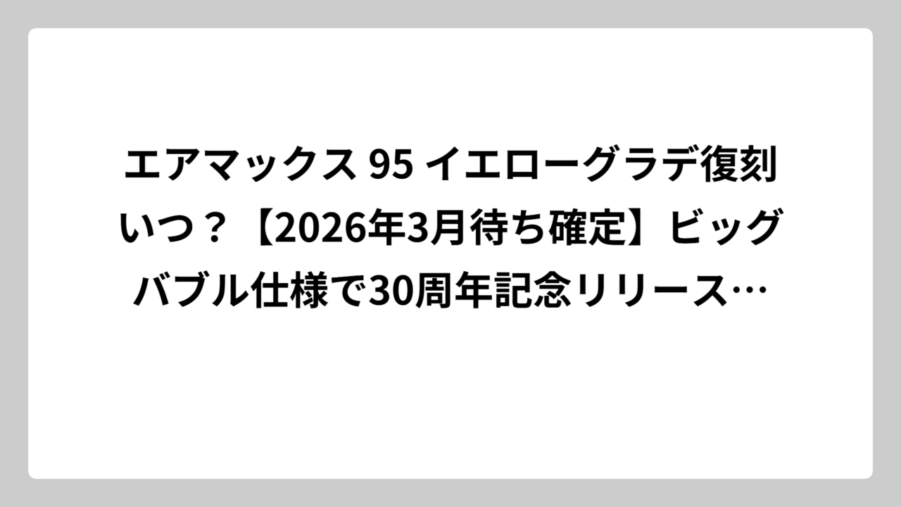 エアマックス 95 イエローグラデ復刻いつ？【2026年3月待ち確定】ビッグバブル仕様で30周年記念リリース決定！