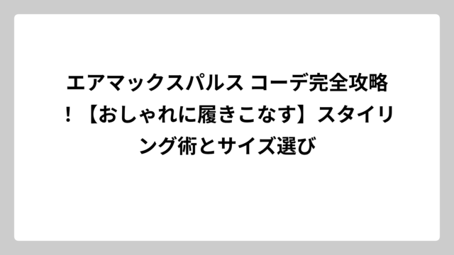 エアマックスパルス コーデ完全攻略！【おしゃれに履きこなす】スタイリング術とサイズ選び