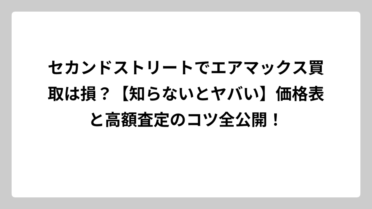 セカンドストリートでエアマックス買取は損？【知らないとヤバい】価格表と高額査定のコツ全公開！