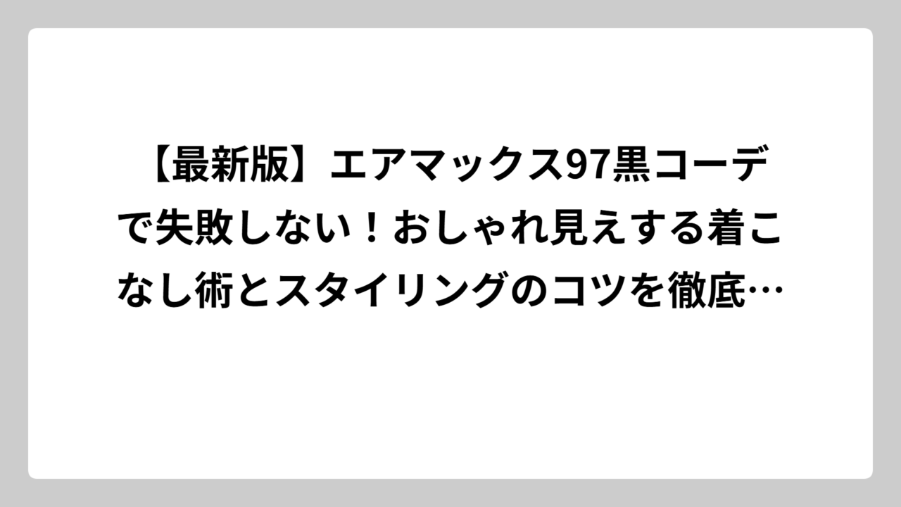 【最新版】エアマックス97黒コーデで失敗しない！おしゃれ見えする着こなし術とスタイリングのコツを徹底解説