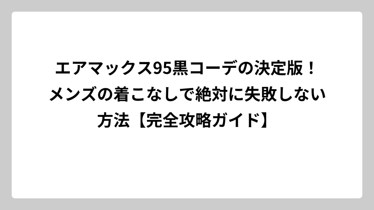 エアマックス95黒コーデの決定版！メンズの着こなしで絶対に失敗しない方法【完全攻略ガイド】