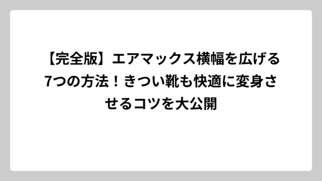 【完全版】エアマックス横幅を広げる7つの方法！きつい靴も快適に変身させるコツを大公開