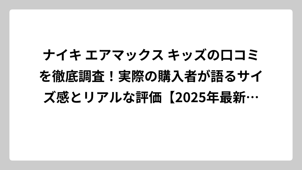 ナイキ エアマックス キッズの口コミを徹底調査！実際の購入者が語るサイズ感とリアルな評価【2025年最新版】