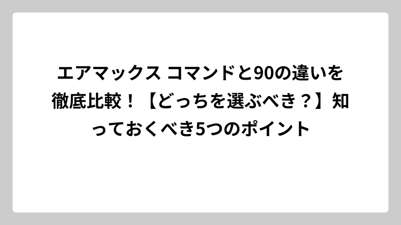 エアマックス コマンドと90の違いを徹底比較！【どっちを選ぶべき？】知っておくべき5つのポイント