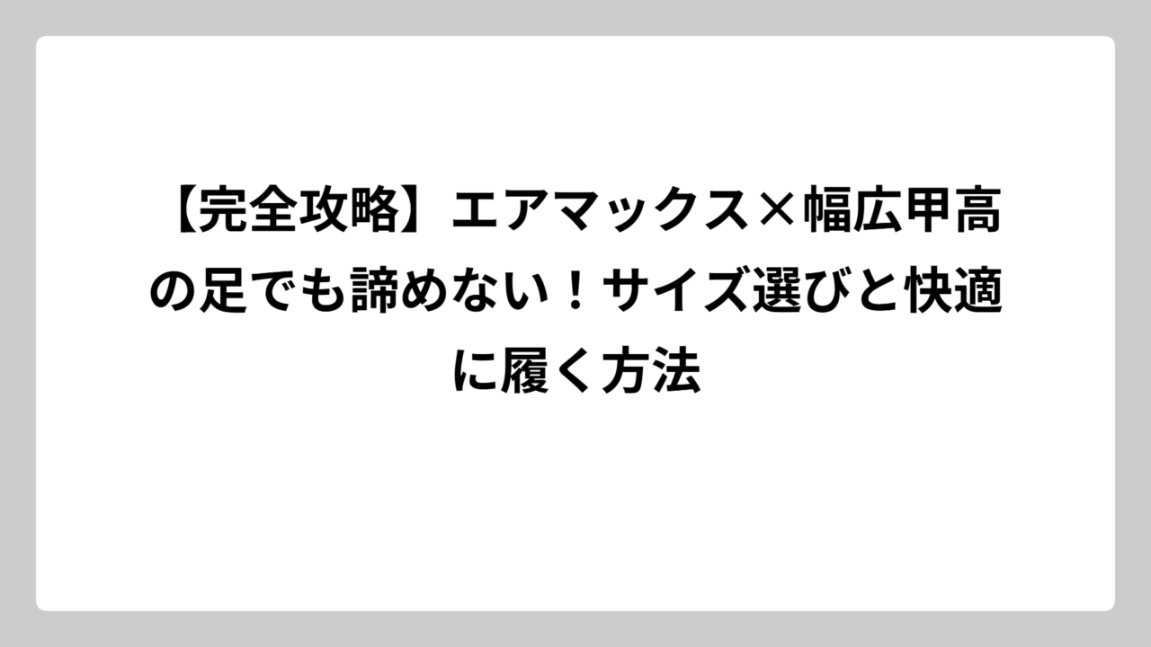 【完全攻略】エアマックス×幅広甲高の足でも諦めない！サイズ選びと快適に履く方法