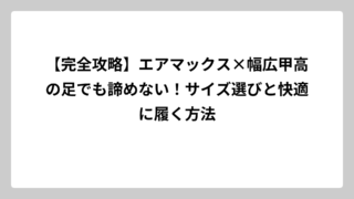 【完全攻略】エアマックス×幅広甲高の足でも諦めない！サイズ選びと快適に履く方法