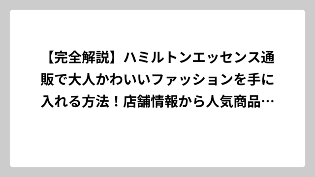 【完全解説】ハミルトンエッセンス通販で大人かわいいファッションを手に入れる方法！店舗情報から人気商品まで徹底ガイド