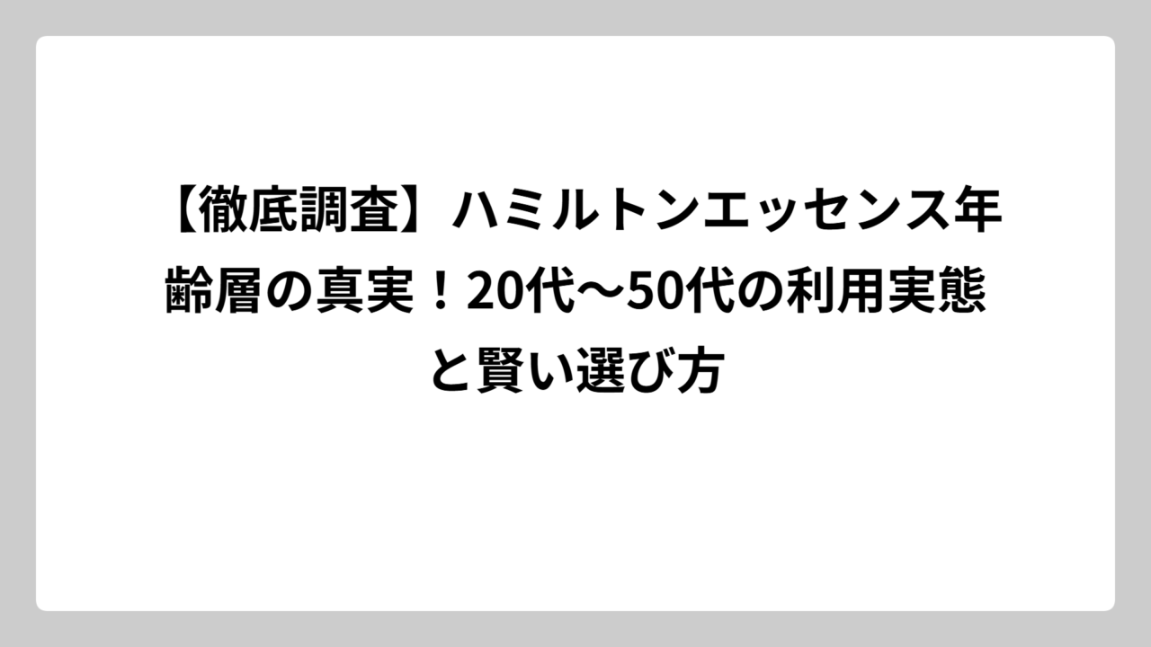 【徹底調査】ハミルトンエッセンス年齢層の真実！20代〜50代の利用実態と賢い選び方