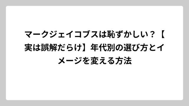 マークジェイコブスは恥ずかしい？【実は誤解だらけ】年代別の選び方とイメージを変える方法