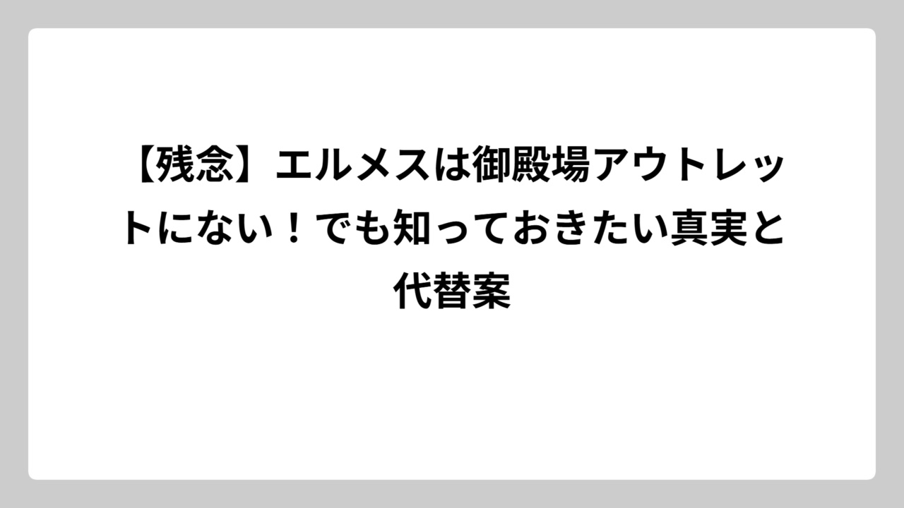 【残念】エルメスは御殿場アウトレットにない！でも知っておきたい真実と代替案