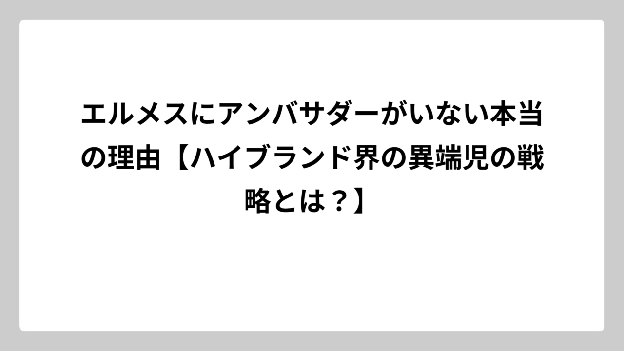 エルメスにアンバサダーがいない本当の理由【ハイブランド界の異端児の戦略とは？】
