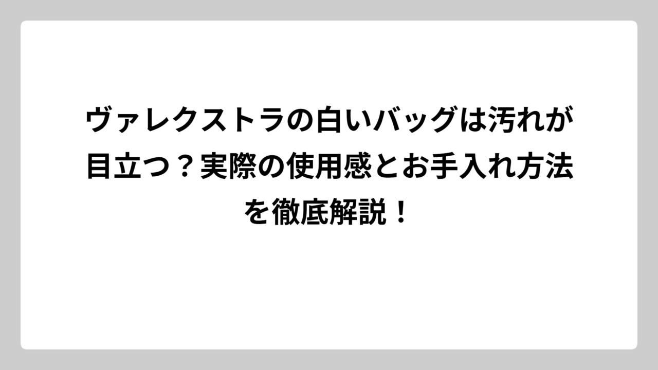 ヴァレクストラの白いバッグは汚れが目立つ？実際の使用感とお手入れ方法を徹底解説！