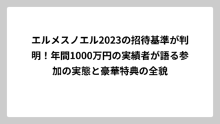 エルメスノエル2023の招待基準が判明！年間1000万円の実績者が語る参加の実態と豪華特典の全貌