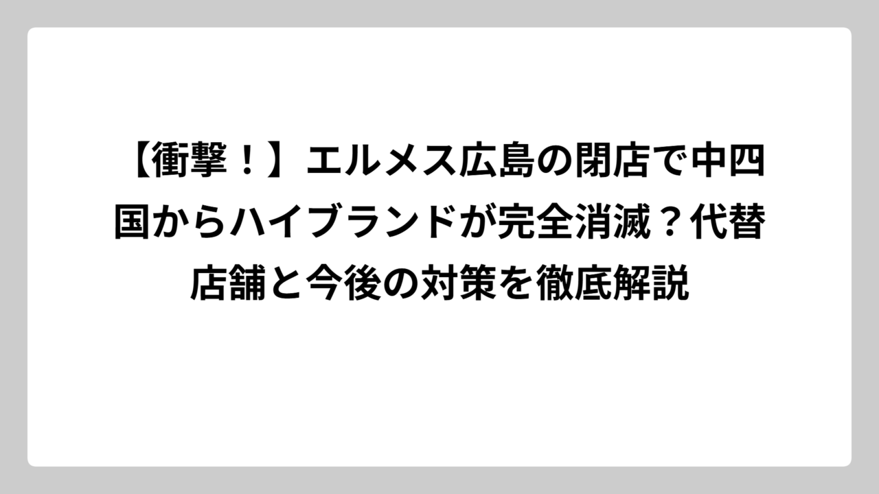 【衝撃！】エルメス広島の閉店で中四国からハイブランドが完全消滅？代替店舗と今後の対策を徹底解説