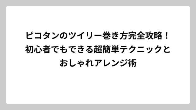 ピコタンのツイリー巻き方完全攻略！初心者でもできる超簡単テクニックとおしゃれアレンジ術