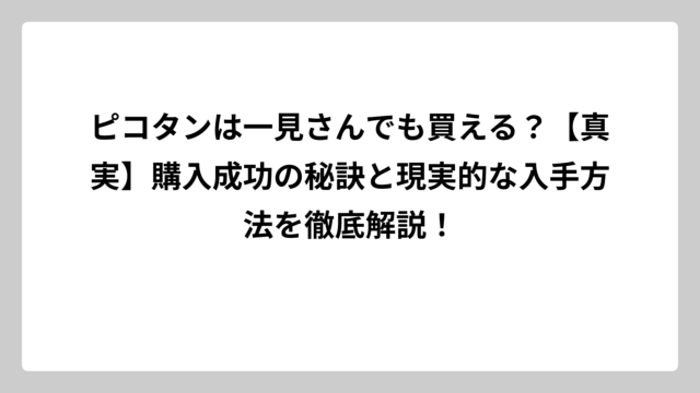 ピコタンは一見さんでも買える？【真実】購入成功の秘訣と現実的な入手方法を徹底解説！