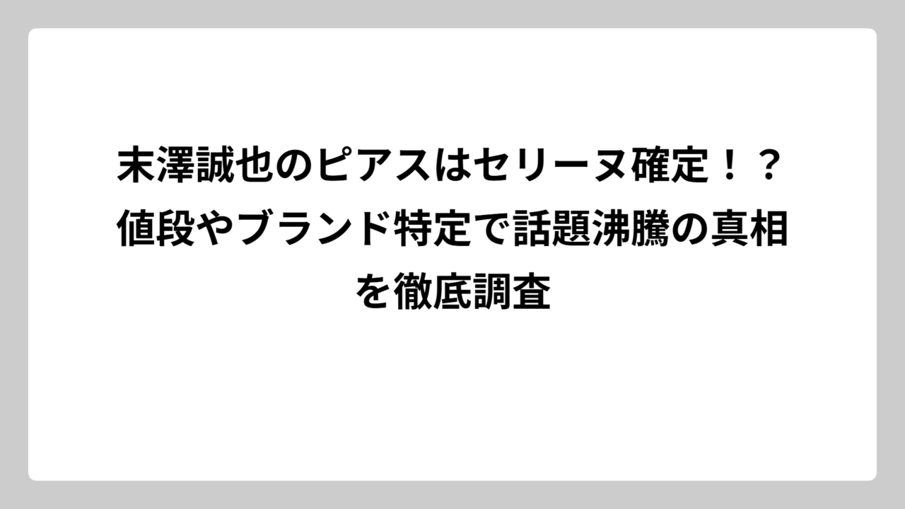 末澤誠也のピアスはセリーヌ確定！？値段やブランド特定で話題沸騰の真相を徹底調査