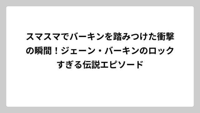スマスマでバーキンを踏みつけた衝撃の瞬間！ジェーン・バーキンのロックすぎる伝説エピソード