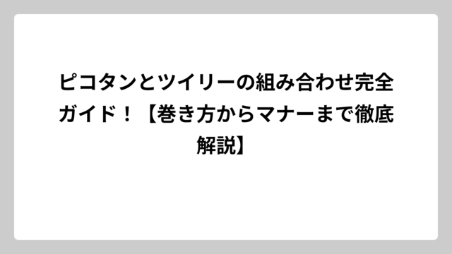 ピコタンとツイリーの組み合わせ完全ガイド！【巻き方からマナーまで徹底解説】