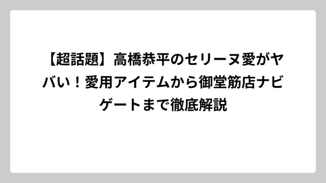 【超話題】高橋恭平のセリーヌ愛がヤバい！愛用アイテムから御堂筋店ナビゲートまで徹底解説