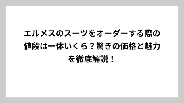 エルメスのスーツをオーダーする際の値段は一体いくら？驚きの価格と魅力を徹底解説！