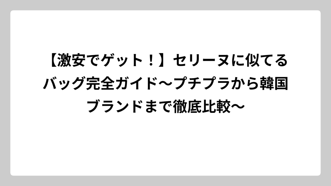 【激安でゲット！】セリーヌに似てるバッグ完全ガイド〜プチプラから韓国ブランドまで徹底比較〜