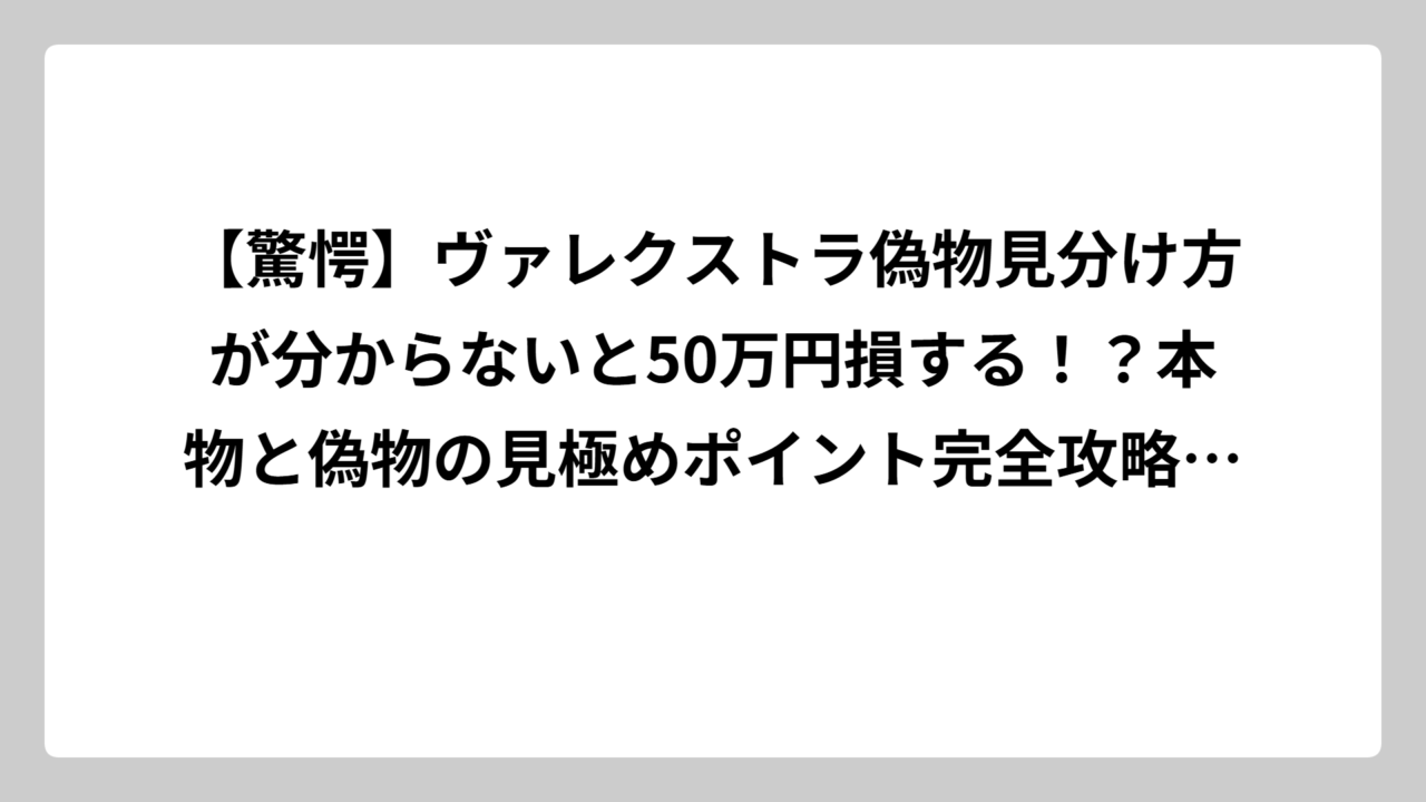 【驚愕】ヴァレクストラ偽物見分け方が分からないと50万円損する！？本物と偽物の見極めポイント完全攻略ガイド