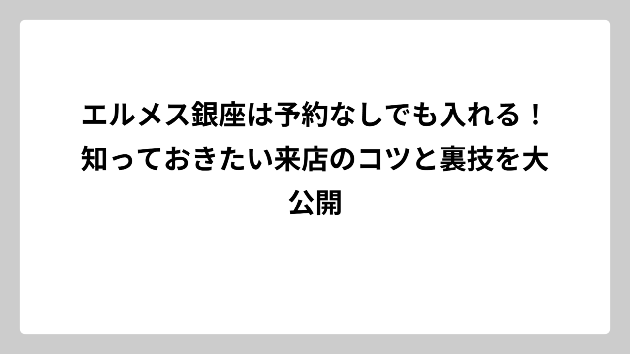 エルメス銀座は予約なしでも入れる！知っておきたい来店のコツと裏技を大公開