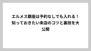 エルメス銀座は予約なしでも入れる！知っておきたい来店のコツと裏技を大公開