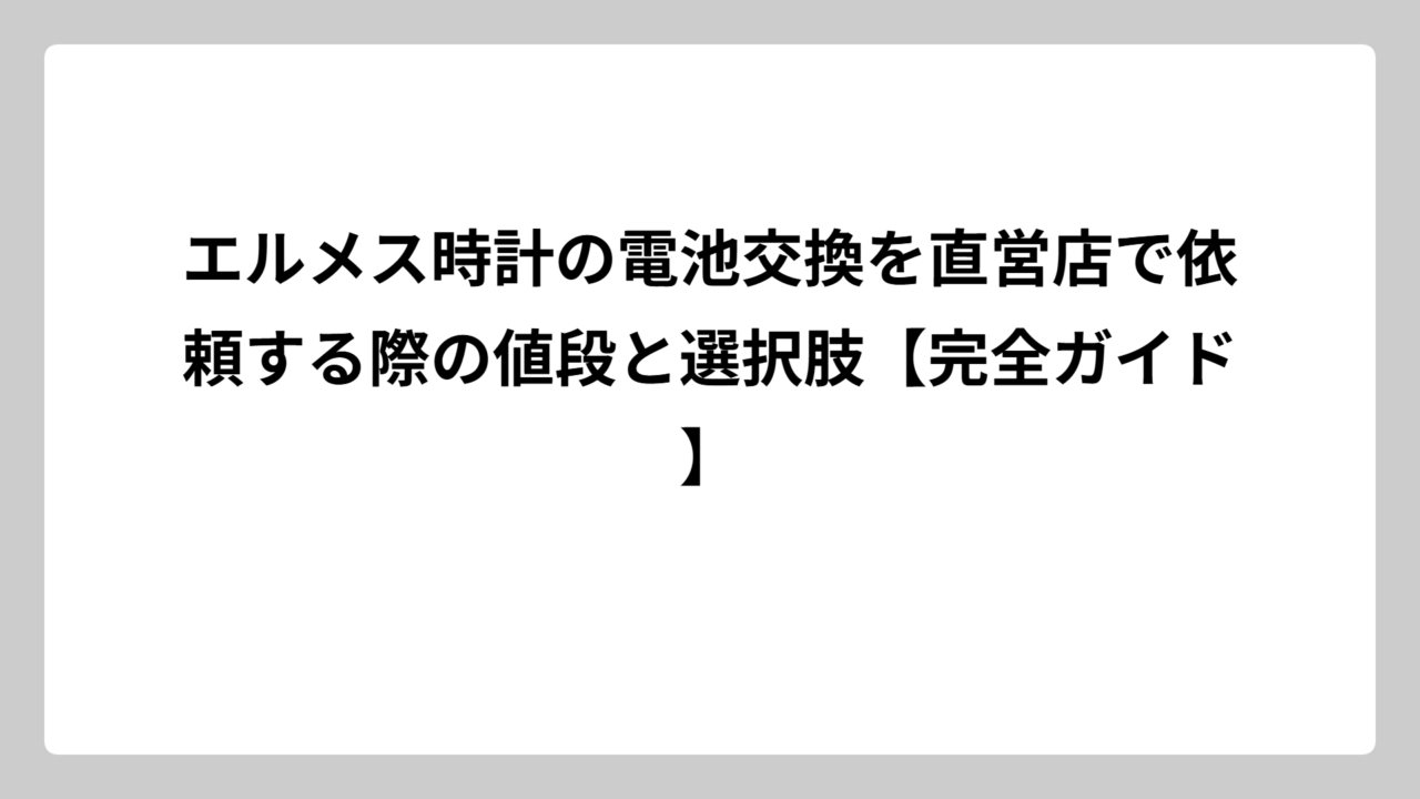 エルメス時計の電池交換を直営店で依頼する際の値段と選択肢【完全ガイド】
