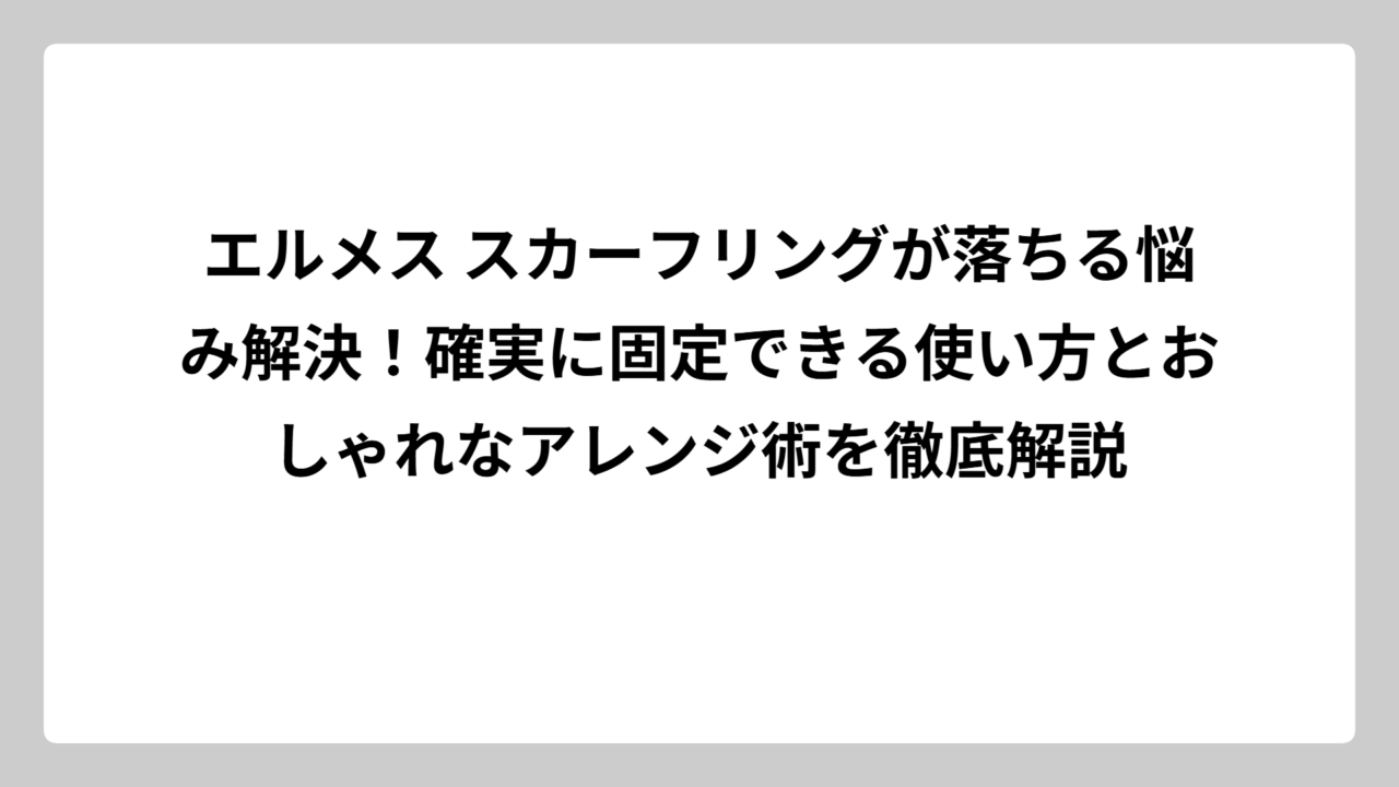 エルメス スカーフリングが落ちる悩み解決！確実に固定できる使い方とおしゃれなアレンジ術を徹底解説