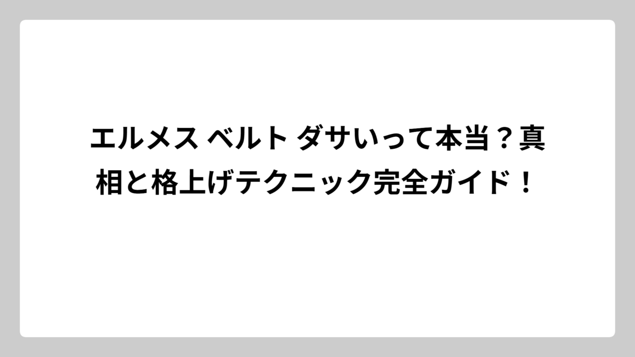 エルメス ベルト ダサいって本当？真相と格上げテクニック完全ガイド！