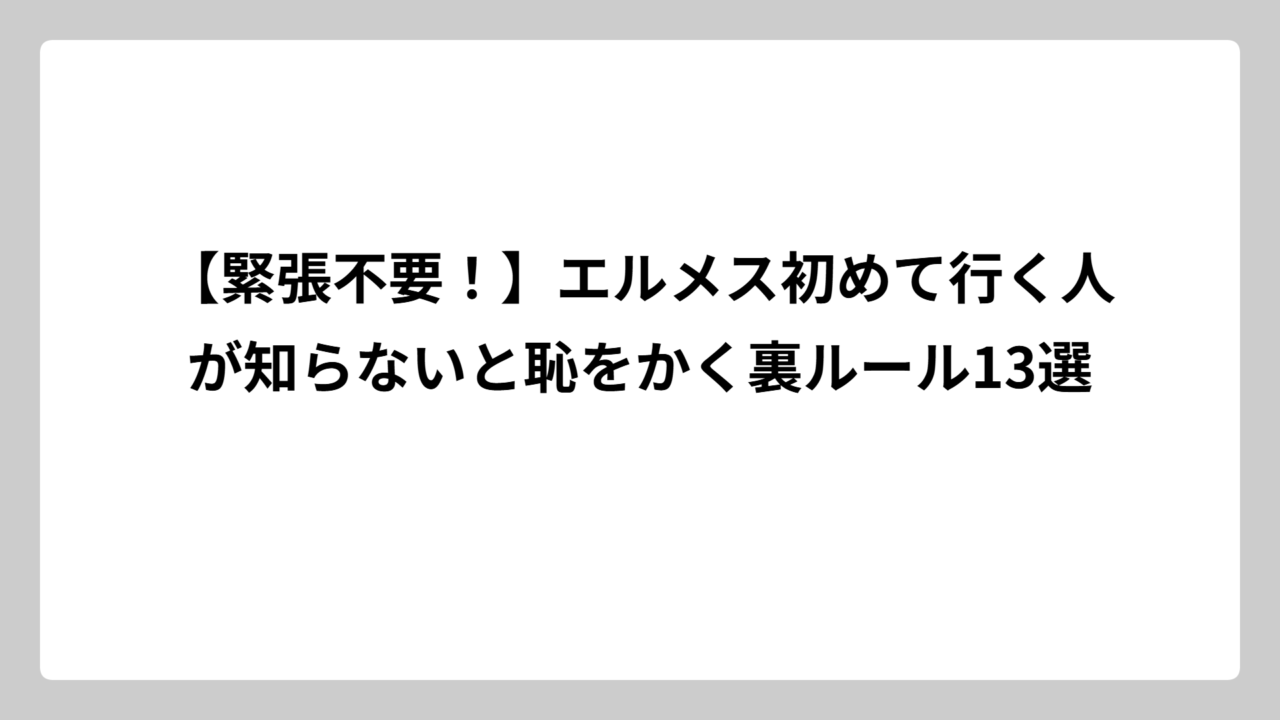 【緊張不要！】エルメス初めて行く人が知らないと恥をかく裏ルール13選