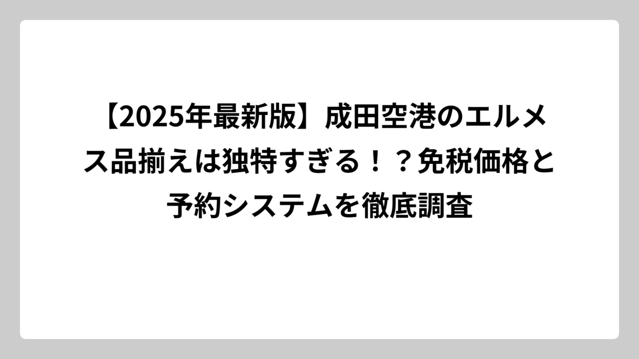 【2025年最新版】成田空港のエルメス品揃えは独特すぎる！？免税価格と予約システムを徹底調査