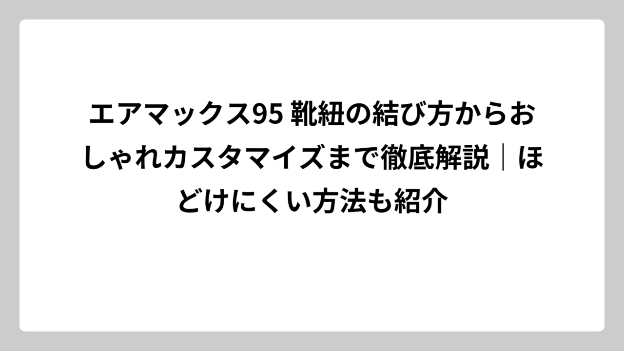 エアマックス95 靴紐の結び方からおしゃれカスタマイズまで徹底解説｜ほどけにくい方法も紹介