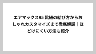 エアマックス95 靴紐の結び方からおしゃれカスタマイズまで徹底解説｜ほどけにくい方法も紹介