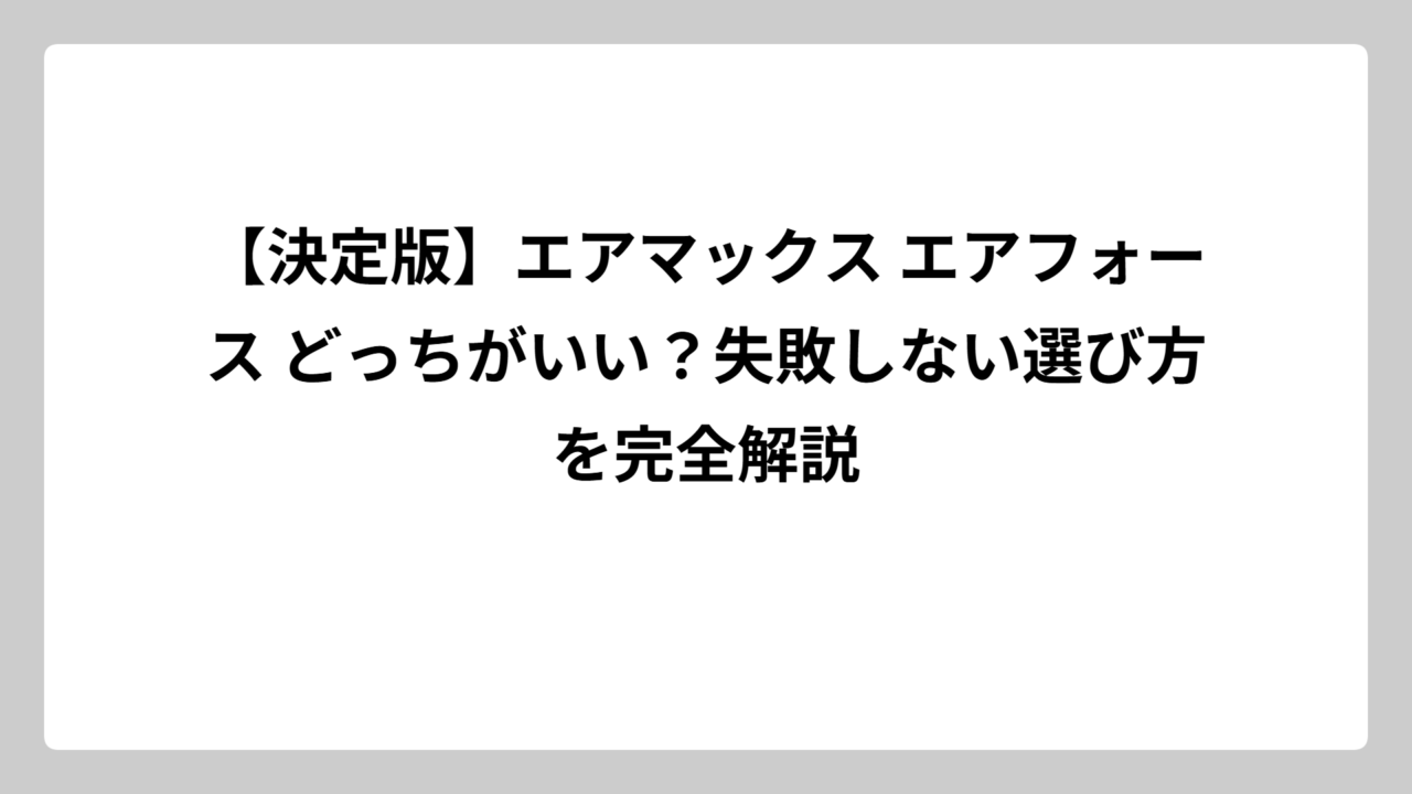 【決定版】エアマックス エアフォース どっちがいい？失敗しない選び方を完全解説