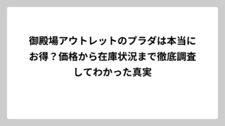 御殿場アウトレットのプラダは本当にお得？価格から在庫状況まで徹底調査してわかった真実