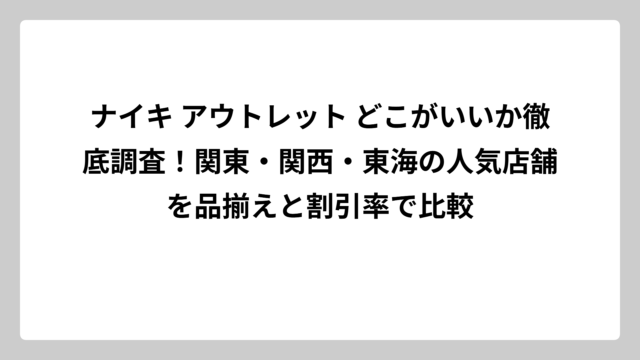 ナイキ アウトレット どこがいいか徹底調査！関東・関西・東海の人気店舗を品揃えと割引率で比較