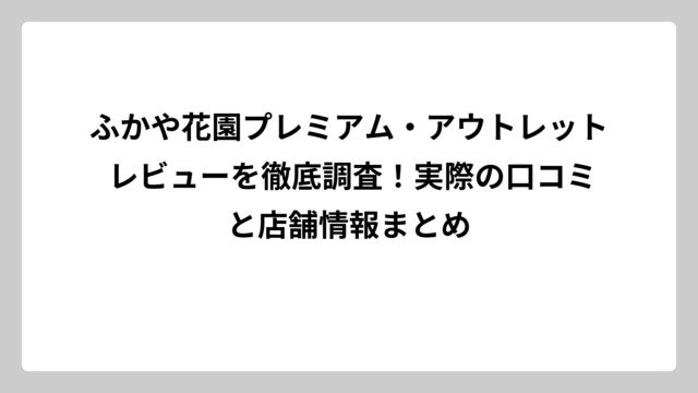 ふかや花園プレミアム・アウトレット レビューを徹底調査！実際の口コミと店舗情報まとめ