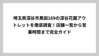 埼玉県深谷市黒田169の深谷花園アウトレットを徹底調査！店舗一覧から営業時間まで完全ガイド