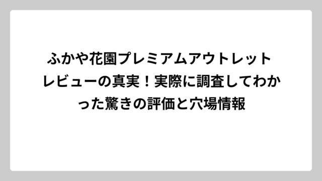 ふかや花園プレミアムアウトレット レビューの真実！実際に調査してわかった驚きの評価と穴場情報