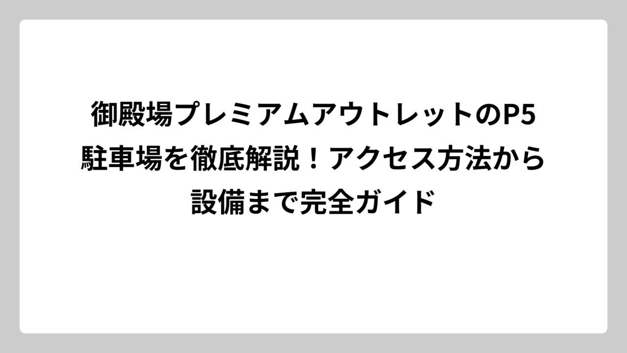 御殿場プレミアムアウトレットのP5駐車場を徹底解説！アクセス方法から設備まで完全ガイド