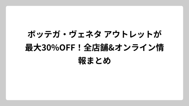 ボッテガ・ヴェネタ アウトレットが最大30%OFF！全店舗&オンライン情報まとめ