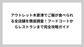 アウトレット木更津でご飯が食べられる全店舗を徹底調査！フードコートからレストランまで完全攻略ガイド