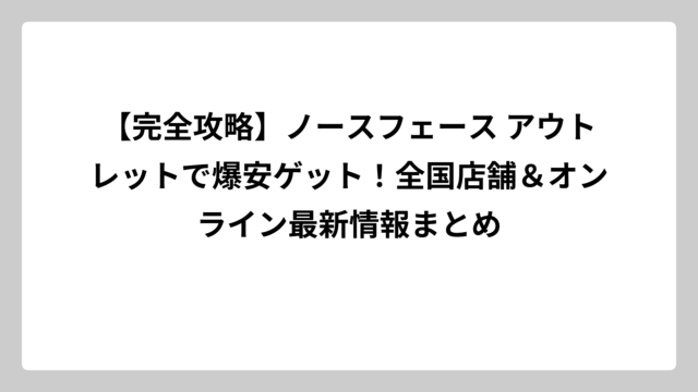 【完全攻略】ノースフェース アウトレットで爆安ゲット！全国店舗＆オンライン最新情報まとめ