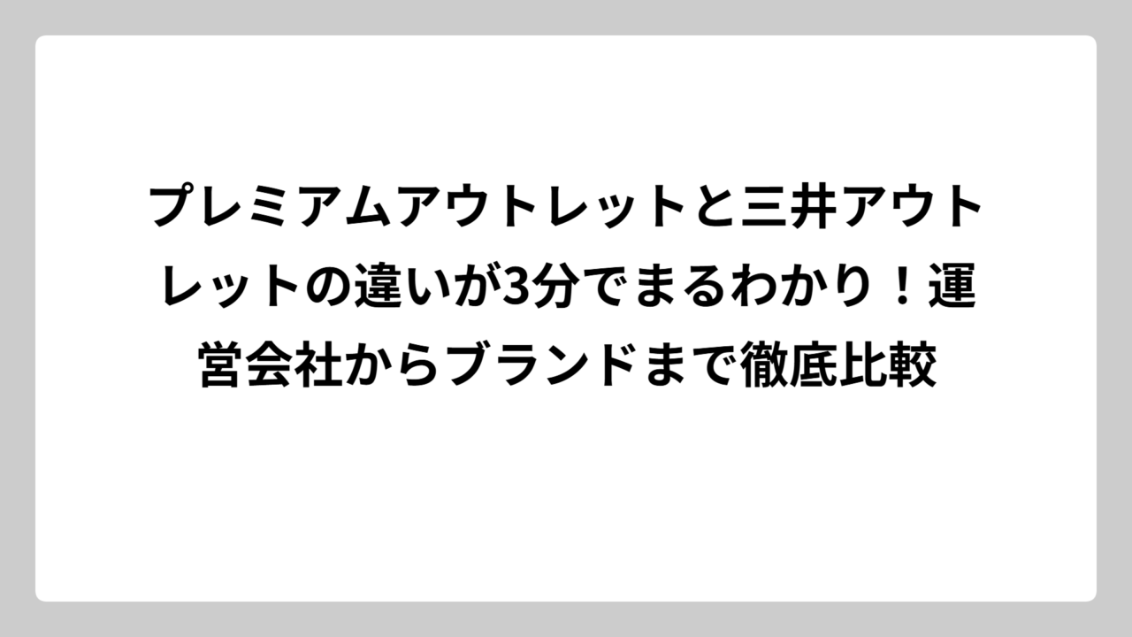 プレミアムアウトレットと三井アウトレットの違いが3分でまるわかり！運営会社からブランドまで徹底比較