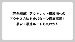 【完全網羅】アウトレット御殿場へのアクセス方法を全パターン徹底解説！最安・最速ルートも丸わかり