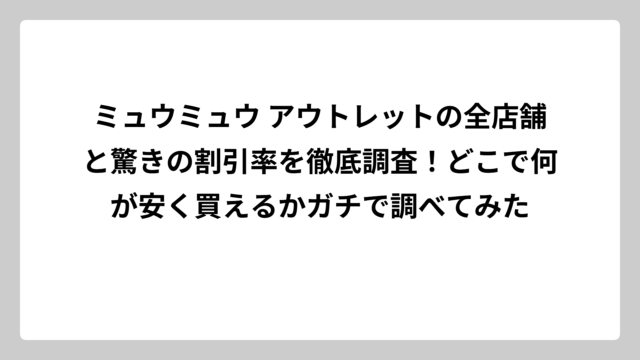 ミュウミュウ アウトレットの全店舗と驚きの割引率を徹底調査！どこで何が安く買えるかガチで調べてみた