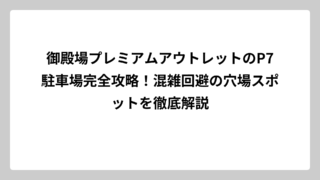 御殿場プレミアムアウトレットのP7駐車場完全攻略！混雑回避の穴場スポットを徹底解説
